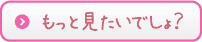 もっと見たいでしょ？